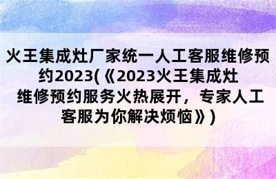 火王集成灶厂家统一人工客服维修预约2023(《2023火王集成灶 维修预约服务火热展开，专家人工客服为你解决烦恼》)